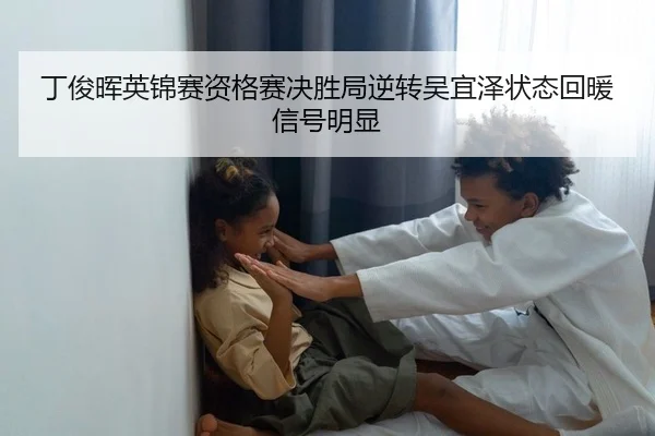 丁俊晖英锦赛资格赛决胜局逆转吴宜泽状态回暖信号明显