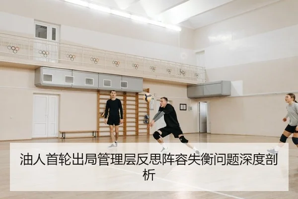 油人首轮出局管理层反思阵容失衡问题深度剖析
